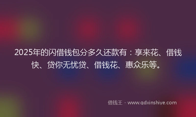 2025年的闪借钱包分多久还款有:享来花、借钱快、贷你无忧贷、借钱花、惠众乐等。