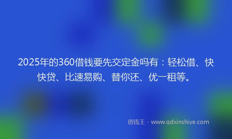 2025年的360借钱要先交定金吗有：轻松借、快快贷、比速易购、替你还、优一租等。