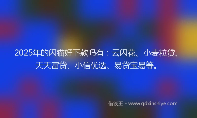 2025年的闪猫好下款吗有：云闪花、小麦粒贷、天天富贷、小信优选、易贷宝易等。
