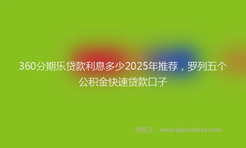 360分期乐贷款利息多少2025年推荐，罗列五个公积金快速贷款口子