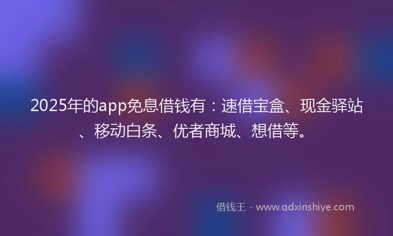 2025年的app免息借钱有：速借宝盒、现金驿站、移动白条、优者商城、想借等。
