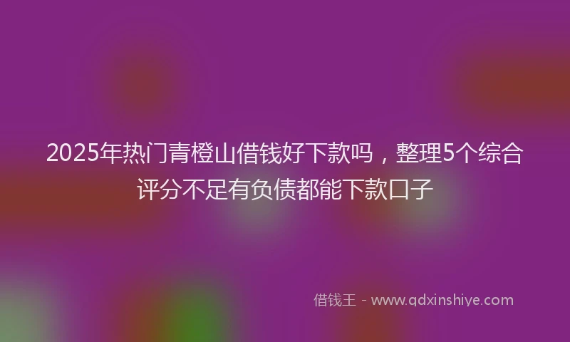 2025年热门青橙山借钱好下款吗，整理5个综合评分不足有负债都能下款口子