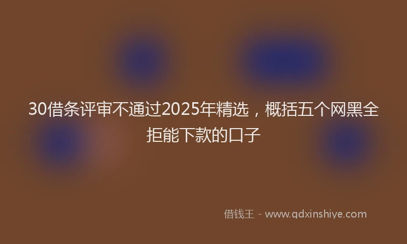 30借条评审不通过2025年精选，概括五个网黑全拒能下款的口子