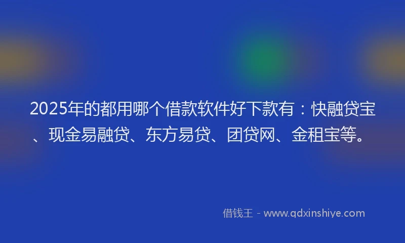 2025年的都用哪个借款软件好下款有：快融贷宝、现金易融贷、东方易贷、团贷网、金租宝等。