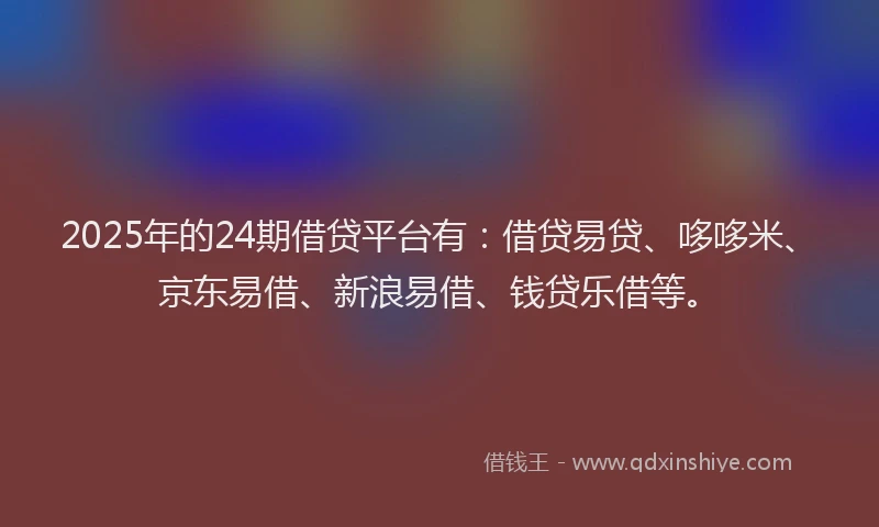 2025年的24期借贷平台有：借贷易贷、哆哆米、京东易借、新浪易借、钱贷乐借等。