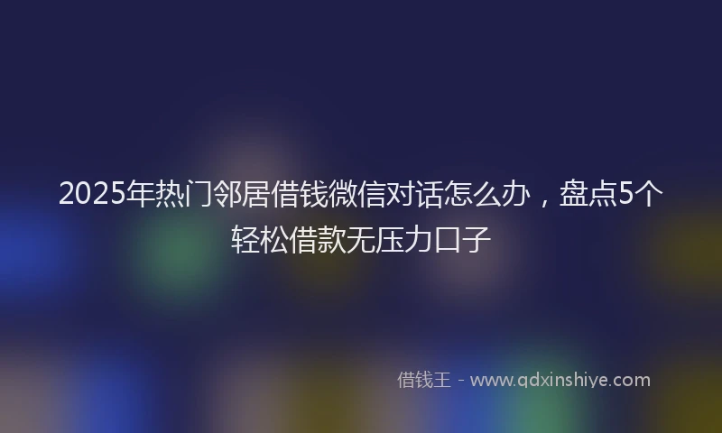 2025年热门邻居借钱微信对话怎么办,盘点5个轻松借款无压力口子