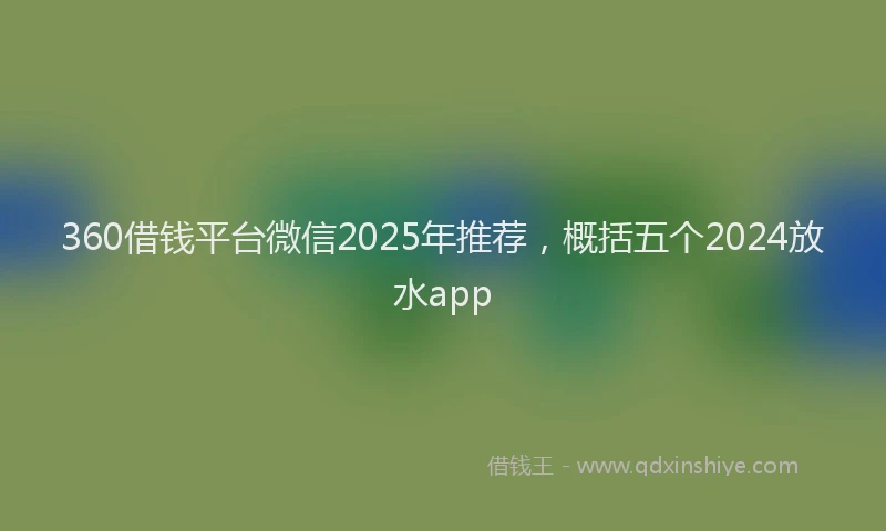 360借钱平台微信2025年推荐，概括五个2024放水app