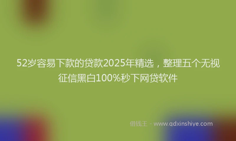 52岁容易下款的贷款2025年精选，整理五个无视征信黑白100%秒下网贷软件