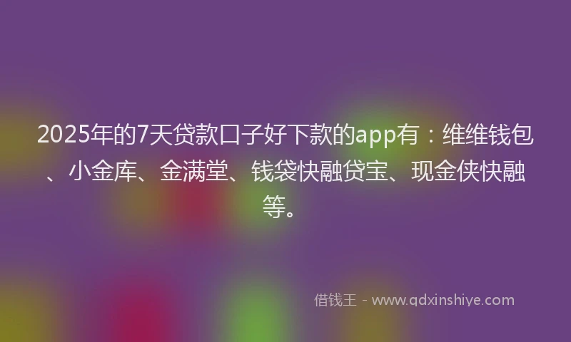 2025年的7天贷款口子好下款的app有：维维钱包、小金库、金满堂、钱袋快融贷宝、现金侠快融等。