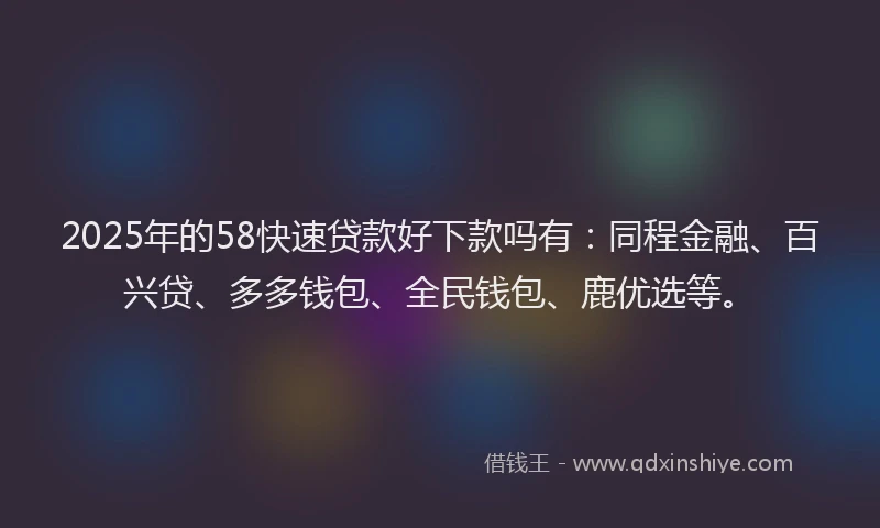 2025年的58快速贷款好下款吗有：同程金融、百兴贷、多多钱包、全民钱包、鹿优选等。