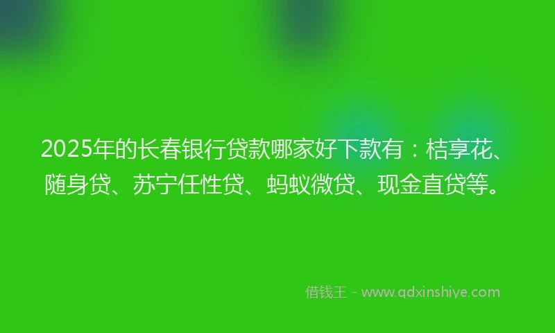 2025年的长春银行贷款哪家好下款有：桔享花、随身贷、苏宁任性贷、蚂蚁微贷、现金直贷等。