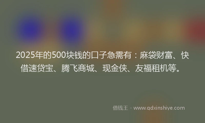 2025年的500块钱的口子急需有：麻袋财富、快借速贷宝、腾飞商城、现金侠、友福租机等。