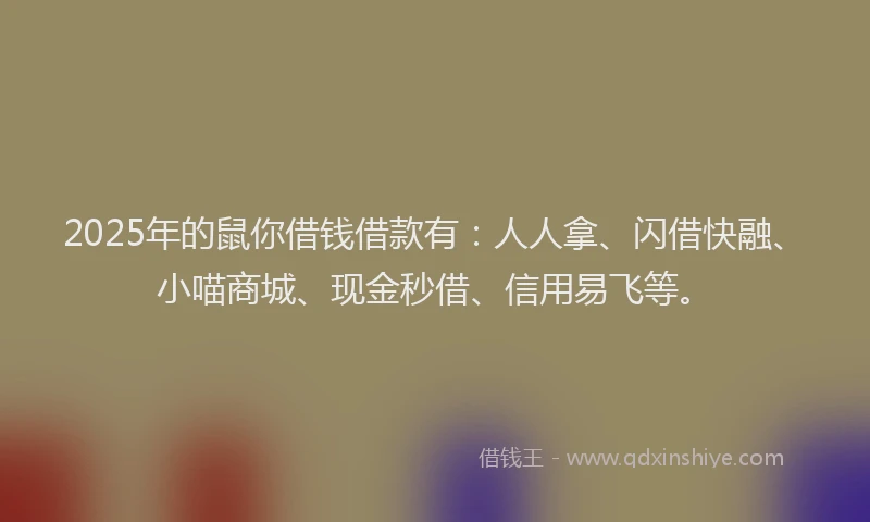 2025年的鼠你借钱借款有：人人拿、闪借快融、小喵商城、现金秒借、信用易飞等。