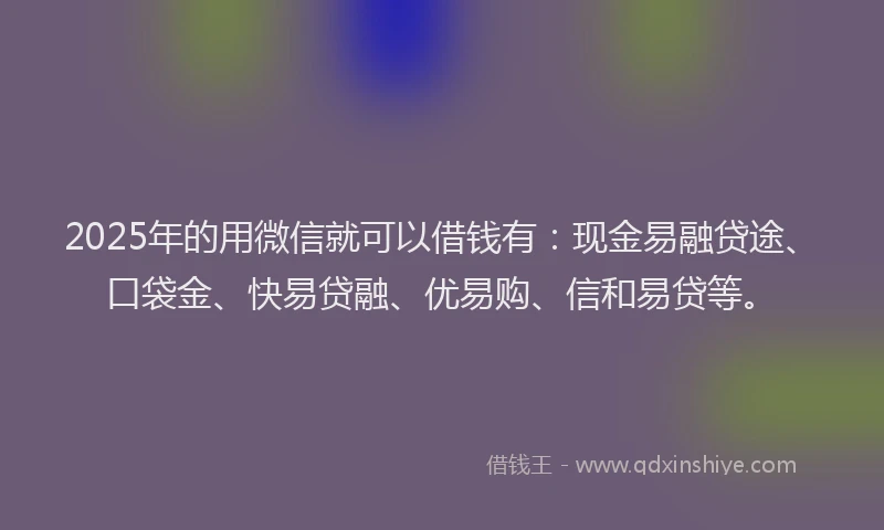 2025年的用微信就可以借钱有：现金易融贷途、口袋金、快易贷融、优易购、信和易贷等。
