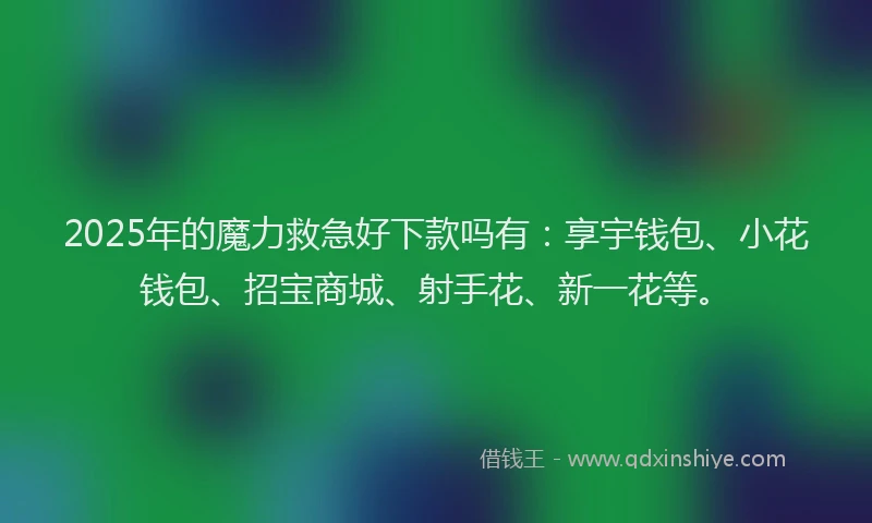 2025年的魔力救急好下款吗有：享宇钱包、小花钱包、招宝商城、射手花、新一花等。