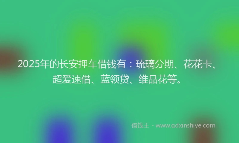 2025年的长安押车借钱有:琉璃分期、花花卡、超爱速借、蓝领贷、维品花等。