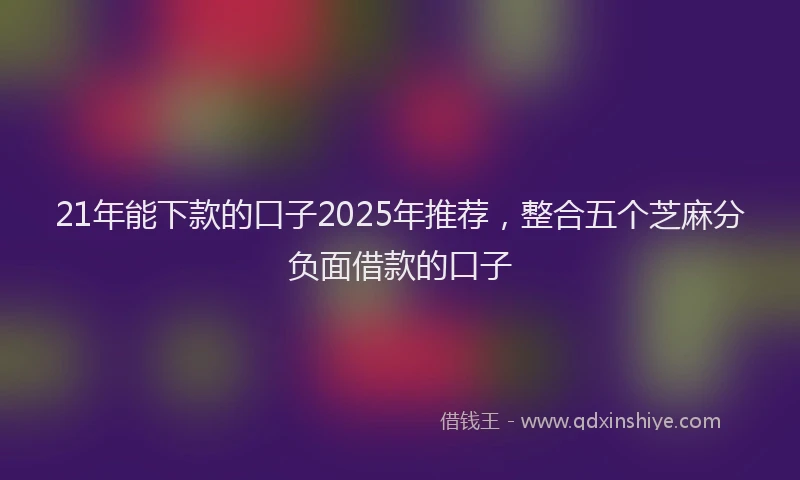 21年能下款的口子2025年推荐，整合五个芝麻分负面借款的口子