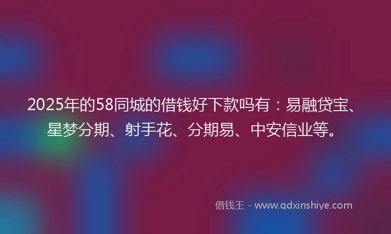 2025年的58同城的借钱好下款吗有：易融贷宝、星梦分期、射手花、分期易、中安信业等。