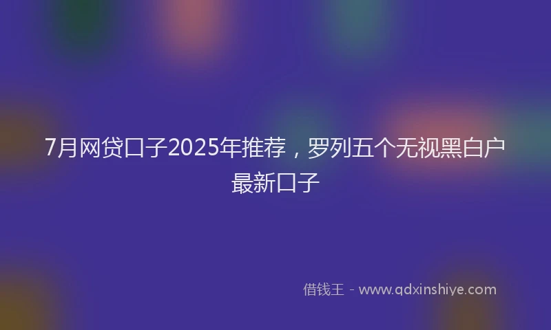 7月网贷口子2025年推荐，罗列五个无视黑白户最新口子