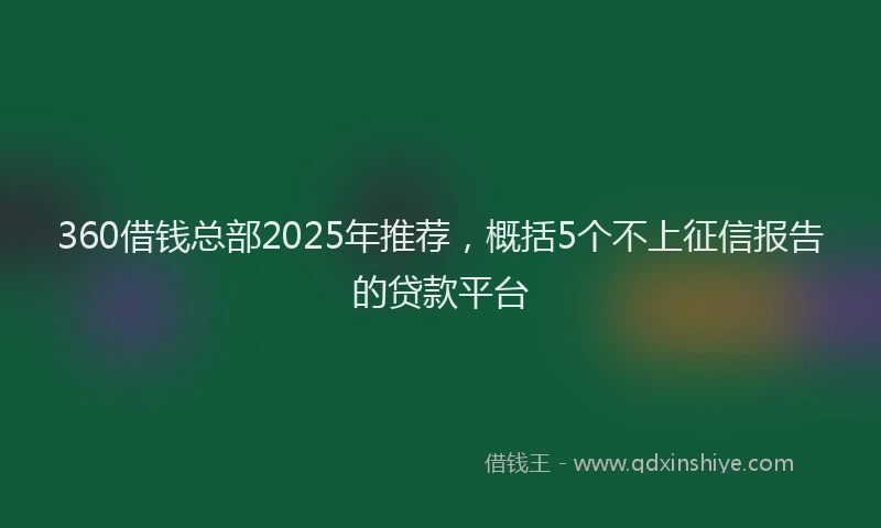 360借钱总部2025年推荐，概括5个不上征信报告的贷款平台