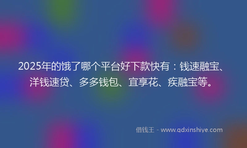 2025年的饿了哪个平台好下款快有：钱速融宝、洋钱速贷、多多钱包、宜享花、疾融宝等。