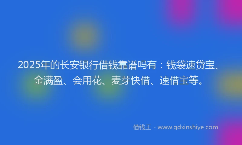 2025年的长安银行借钱靠谱吗有：钱袋速贷宝、金满盈、会用花、麦芽快借、速借宝等。