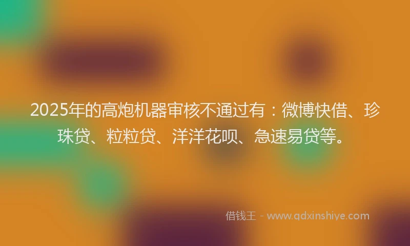 2025年的高炮机器审核不通过有：微博快借、珍珠贷、粒粒贷、洋洋花呗、急速易贷等。