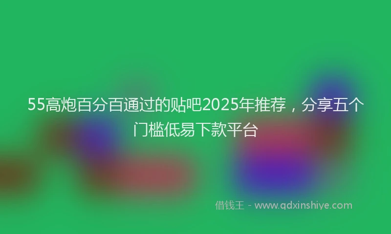 55高炮百分百通过的贴吧2025年推荐，分享五个门槛低易下款平台