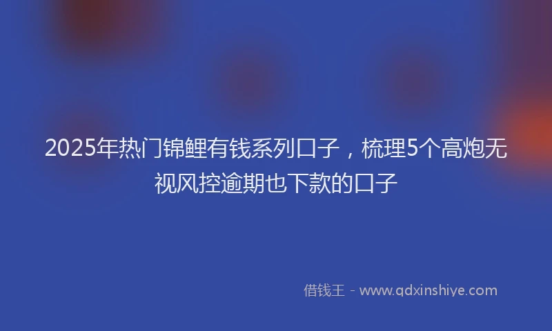 2025年热门锦鲤有钱系列口子，梳理5个高炮无视风控逾期也下款的口子