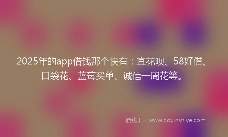 2025年的app借钱那个快有：宜花呗、58好借、口袋花、蓝莓买单、诚信一周花等。
