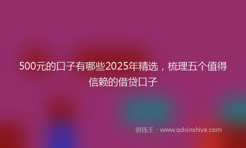 500元的口子有哪些2025年精选，梳理五个值得信赖的借贷口子