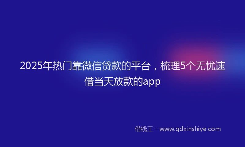 2025年热门靠微信贷款的平台，梳理5个无忧速借当天放款的app