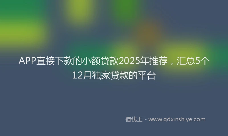 APP直接下款的小额贷款2025年推荐，汇总5个12月独家贷款的平台