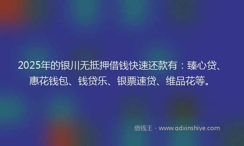 2025年的银川无抵押借钱快速还款有:臻心贷、惠花钱包、钱贷乐、银票速贷、维品花等。