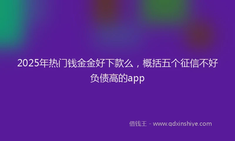 2025年热门钱金金好下款么，概括五个征信不好负债高的app