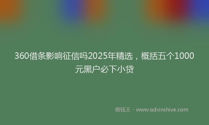 360借条影响征信吗2025年精选，概括五个1000元黑户必下小贷