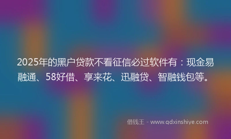 2025年的黑户贷款不看征信必过软件有：现金易融通、58好借、享来花、迅融贷、智融钱包等。