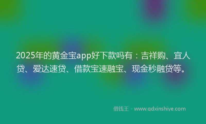2025年的黄金宝app好下款吗有：吉祥购、宜人贷、爱达速贷、借款宝速融宝、现金秒融贷等。