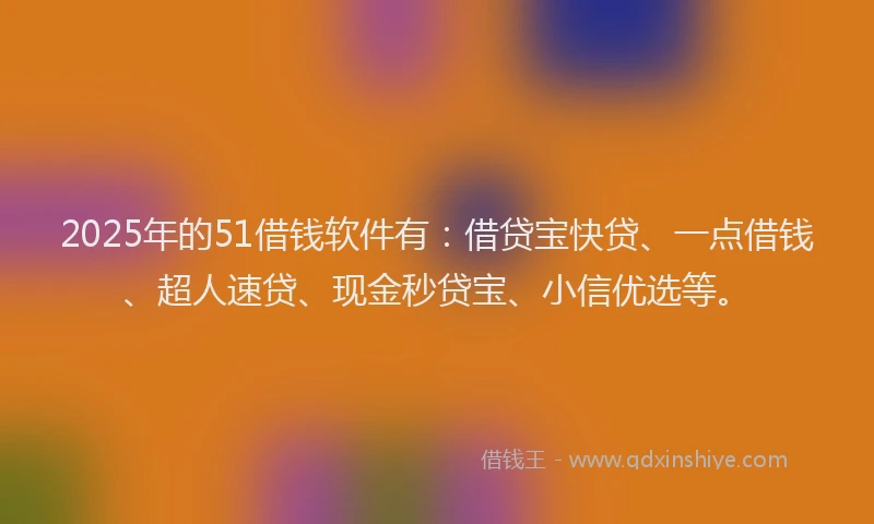 2025年的51借钱软件有：借贷宝快贷、一点借钱、超人速贷、现金秒贷宝、小信优选等。