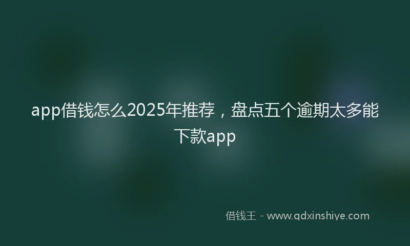 app借钱怎么2025年推荐，盘点五个逾期太多能下款app
