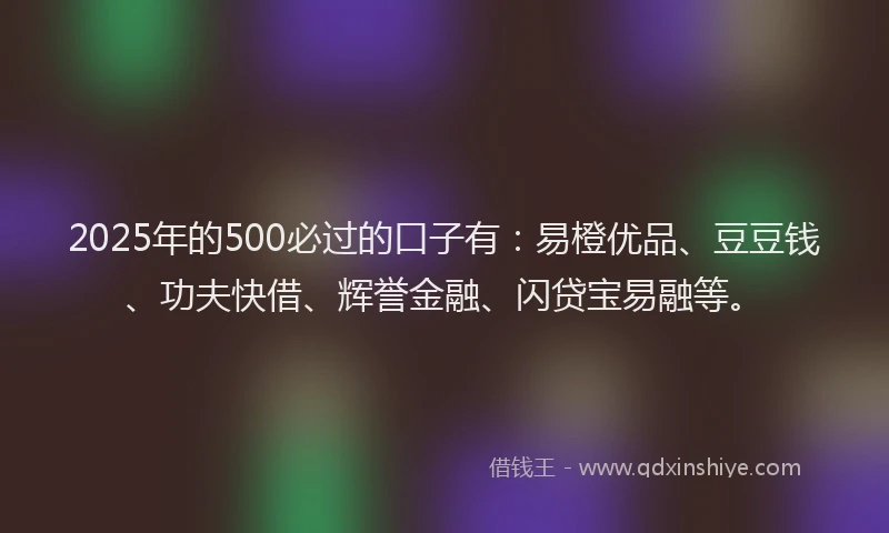 2025年的500必过的口子有：易橙优品、豆豆钱、功夫快借、辉誉金融、闪贷宝易融等。