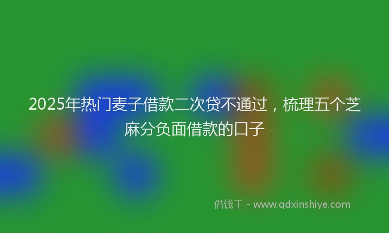 2025年热门麦子借款二次贷不通过，梳理五个芝麻分负面借款的口子