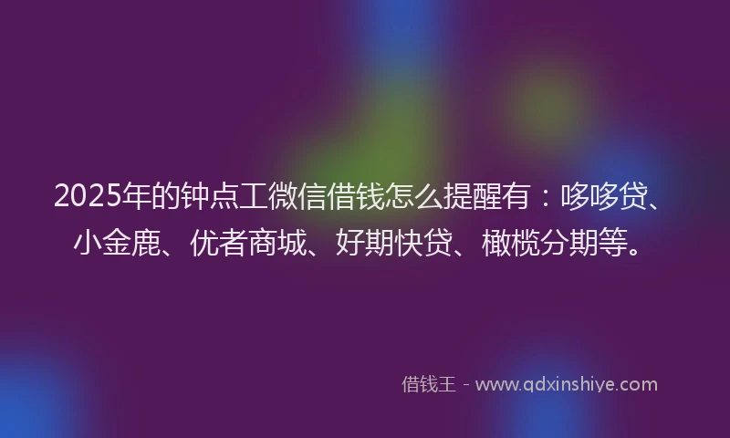 2025年的钟点工微信借钱怎么提醒有：哆哆贷、小金鹿、优者商城、好期快贷、橄榄分期等。