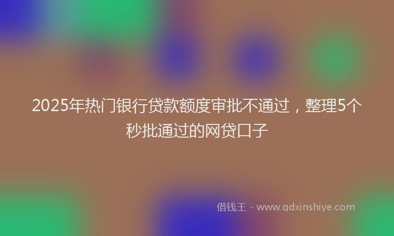 2025年热门银行贷款额度审批不通过,整理5个秒批通过的网贷口子