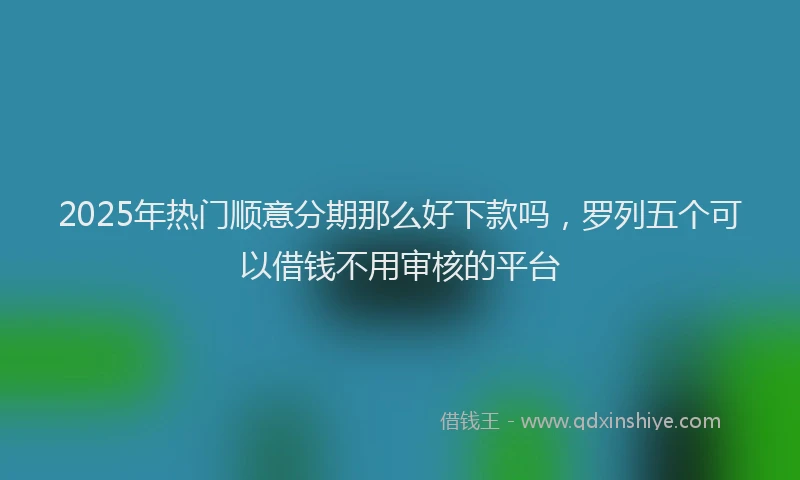 2025年热门顺意分期那么好下款吗，罗列五个可以借钱不用审核的平台