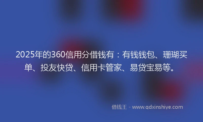 2025年的360信用分借钱有：有钱钱包、珊瑚买单、投友快贷、信用卡管家、易贷宝易等。