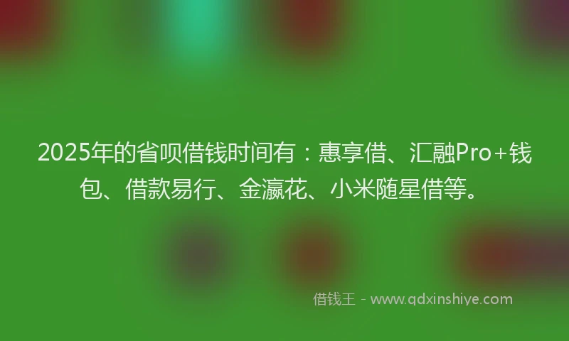 2025年的省呗借钱时间有：惠享借、汇融Pro+钱包、借款易行、金瀛花、小米随星借等。