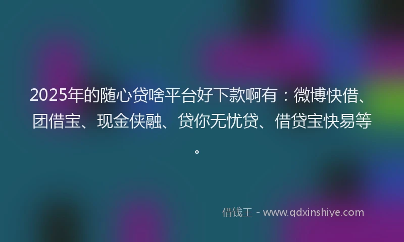 2025年的随心贷啥平台好下款啊有：微博快借、团借宝、现金侠融、贷你无忧贷、借贷宝快易等。