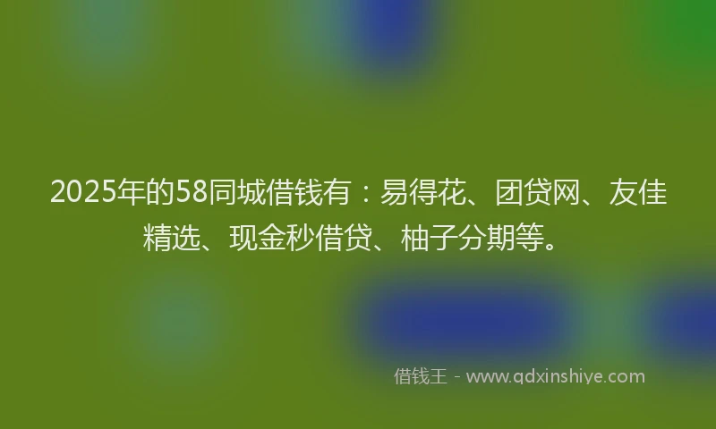 2025年的58同城借钱有：易得花、团贷网、友佳精选、现金秒借贷、柚子分期等。