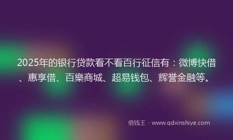 2025年的银行贷款看不看百行征信有:微博快借、惠享借、百樂商城、超易钱包、辉誉金融等。